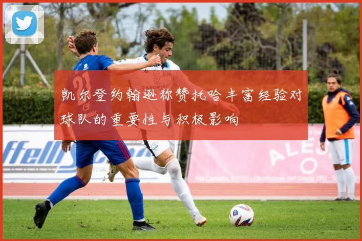 凯尔登约翰逊称赞托哈丰富经验对球队的重要性与积极影响