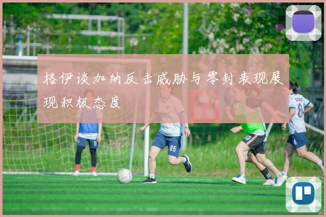 格伊谈加纳反击威胁与零封表现展现积极态度