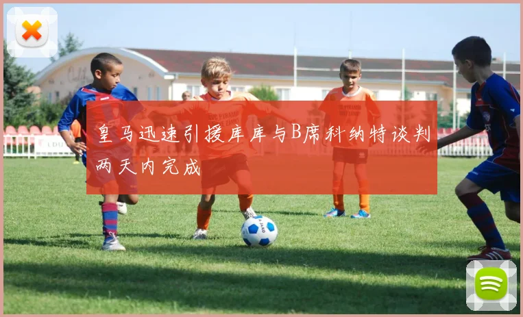皇马迅速引援库库与B席科纳特谈判两天内完成