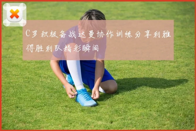 C罗积极备战达曼协作训练分享利雅得胜利队精彩瞬间