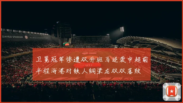 卫冕冠军惨遭双升班马逆袭中超前半程海港对铁人铜梁龙双双落败