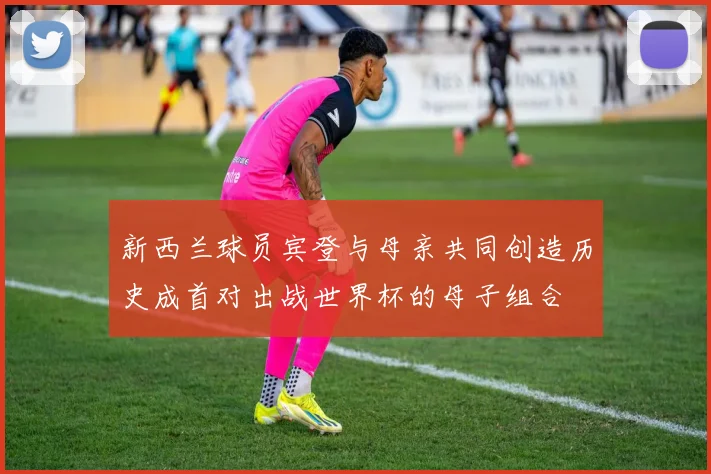 新西兰球员宾登与母亲共同创造历史成首对出战世界杯的母子组合