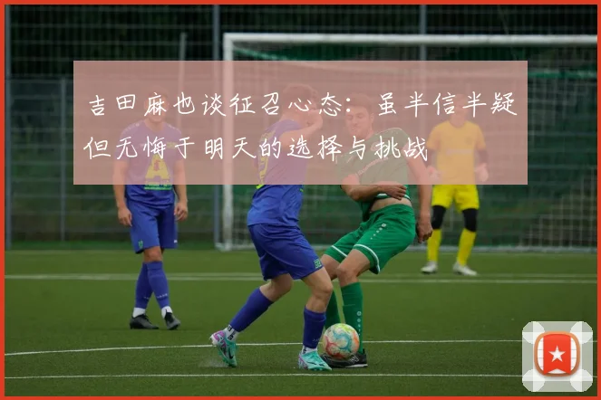 吉田麻也谈征召心态：虽半信半疑但无悔于明天的选择与挑战