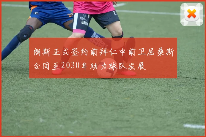 朗斯正式签约前拜仁中前卫屈桑斯合同至2030年助力球队发展