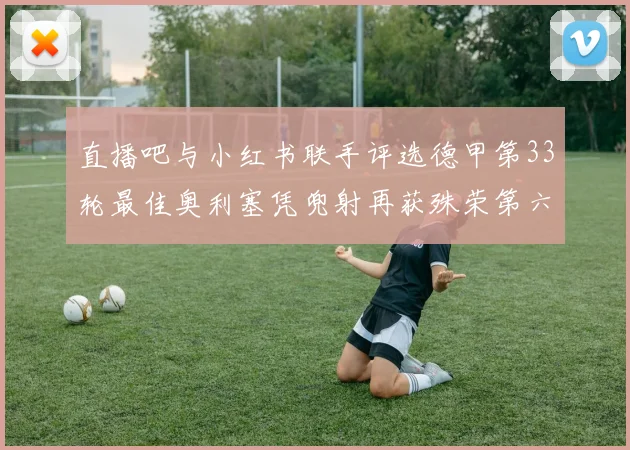 直播吧与小红书联手评选德甲第33轮最佳奥利塞凭兜射再获殊荣第六次当选
