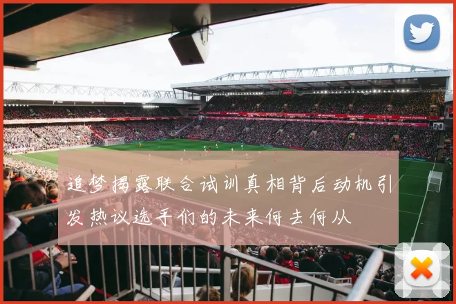 追梦揭露联合试训真相背后动机引发热议选手们的未来何去何从