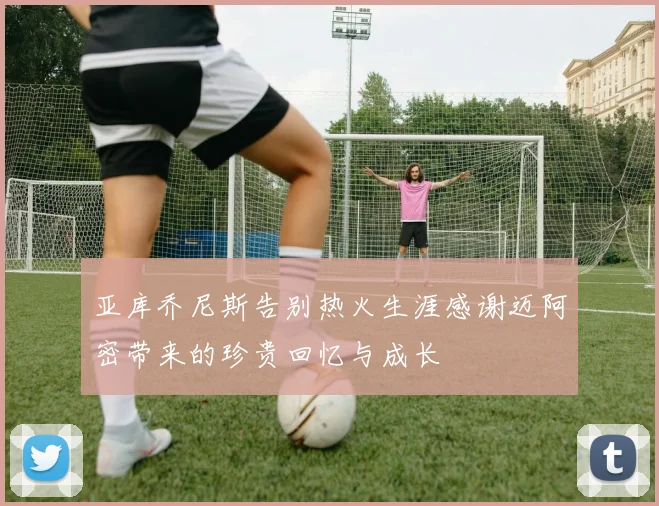 亚库乔尼斯告别热火生涯感谢迈阿密带来的珍贵回忆与成长