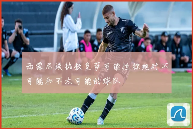 西蒙尼谈执教皇萨可能性称绝对不可能和不太可能的球队