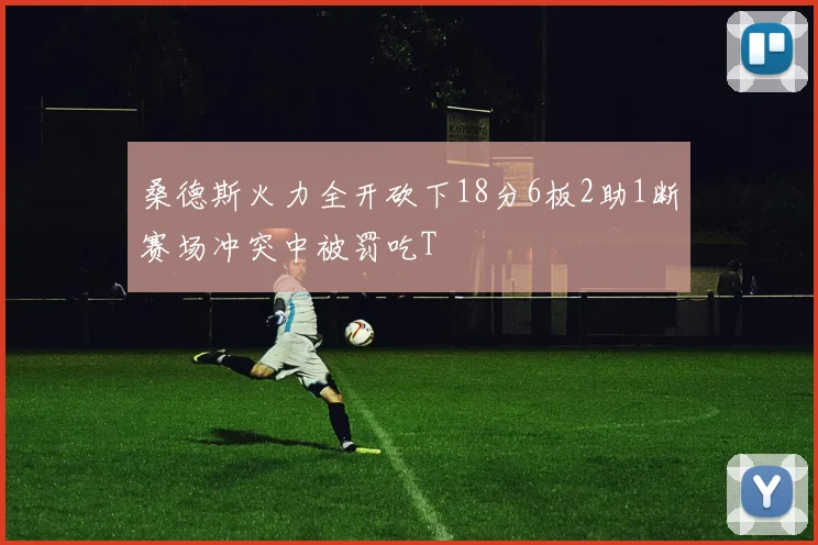 桑德斯火力全开砍下18分6板2助1断赛场冲突中被罚吃T