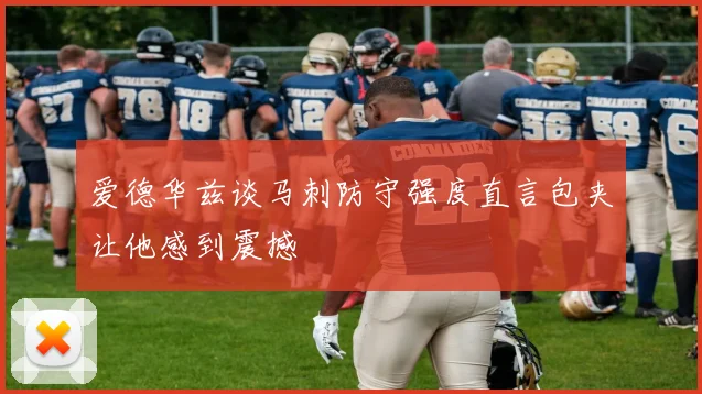 爱德华兹谈马刺防守强度直言包夹让他感到震撼