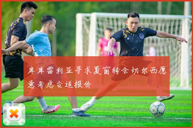 库库雷利亚寻求夏窗转会切尔西愿意考虑合适报价
