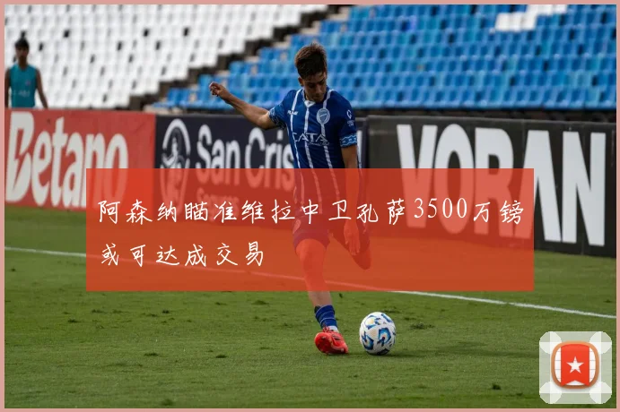 阿森纳瞄准维拉中卫孔萨3500万镑或可达成交易