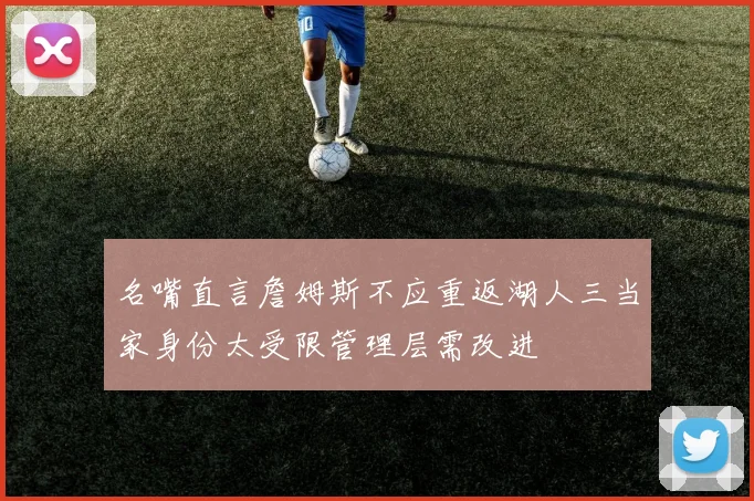名嘴直言詹姆斯不应重返湖人三当家身份太受限管理层需改进