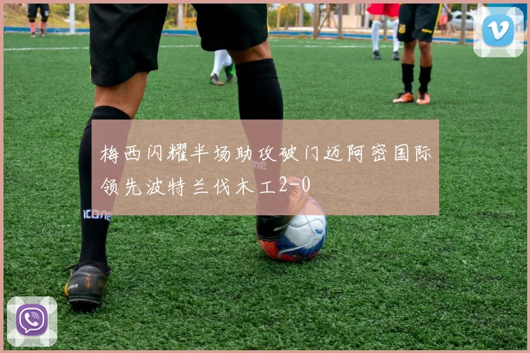 梅西闪耀半场助攻破门迈阿密国际领先波特兰伐木工2-0