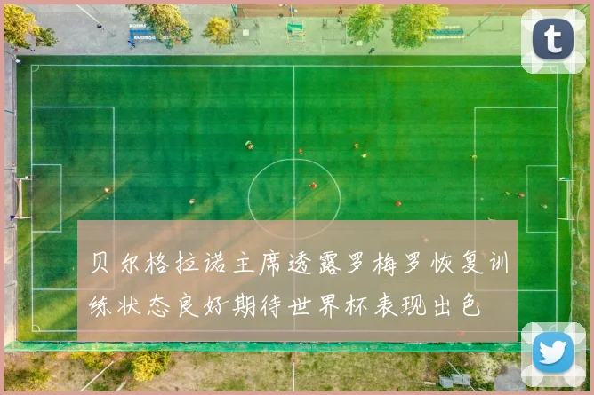 贝尔格拉诺主席透露罗梅罗恢复训练状态良好期待世界杯表现出色