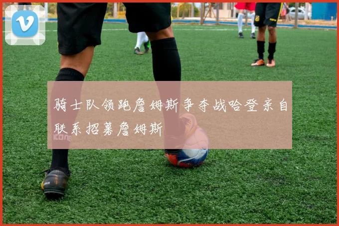 骑士队领跑詹姆斯争夺战哈登亲自联系招募詹姆斯