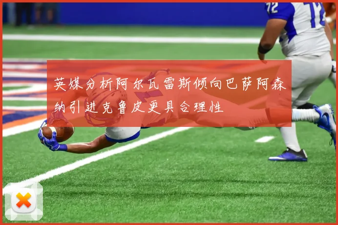 英媒分析阿尔瓦雷斯倾向巴萨阿森纳引进克鲁皮更具合理性