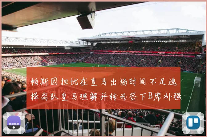 帕斯因担忧在皇马出场时间不足选择离队皇马理解并转而签下B席补强阵容
