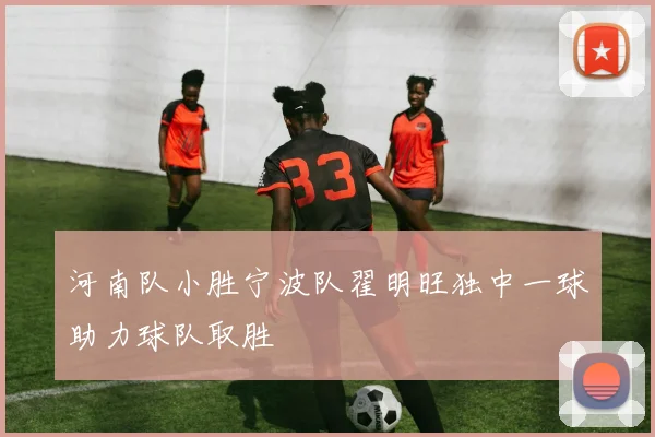 河南队小胜宁波队翟明旺独中一球助力球队取胜