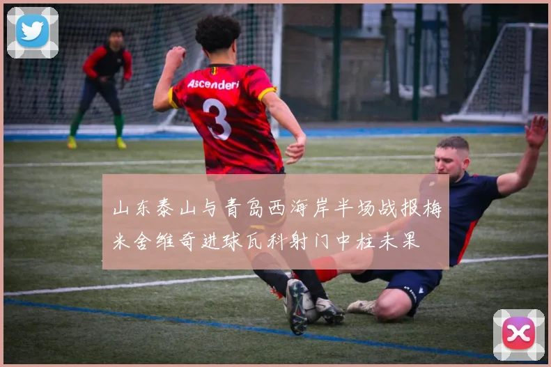 山东泰山与青岛西海岸半场战报梅米舍维奇进球瓦科射门中柱未果