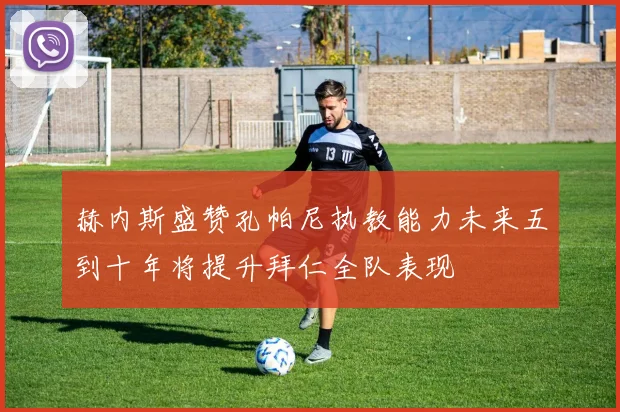 赫内斯盛赞孔帕尼执教能力未来五到十年将提升拜仁全队表现