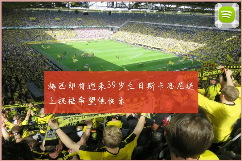梅西即将迎来39岁生日斯卡洛尼送上祝福希望他快乐