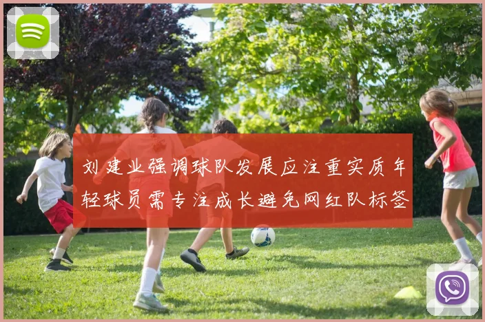 刘建业强调球队发展应注重实质年轻球员需专注成长避免网红队标签